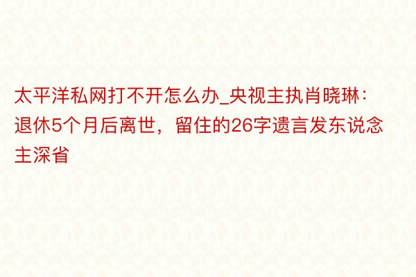 太平洋私网打不开怎么办_央视主执肖晓琳：退休5个月后离世，留住的26字遗言发东说念主深省