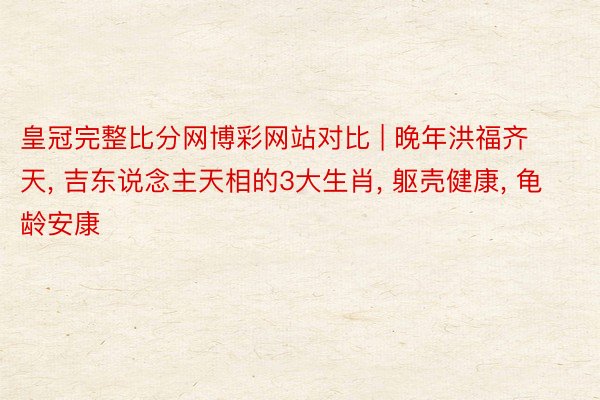 皇冠完整比分网博彩网站对比 | 晚年洪福齐天, 吉东说念主天相的3大生肖, 躯壳健康, 龟龄安康