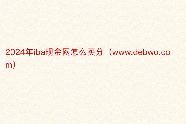 2024年iba现金网怎么买分（www.debwo.com）