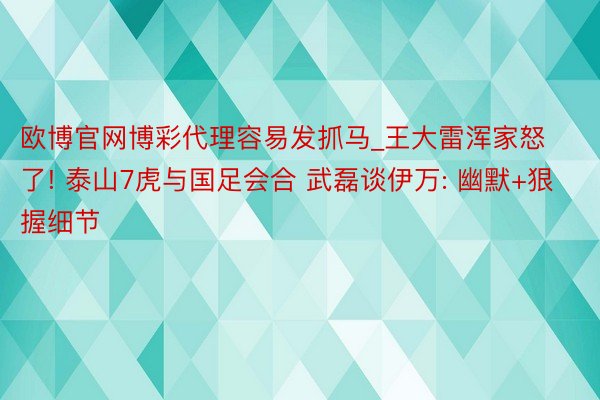 欧博官网博彩代理容易发抓马_王大雷浑家怒了! 泰山7虎与国足会合 武磊谈伊万: 幽默+狠握细节