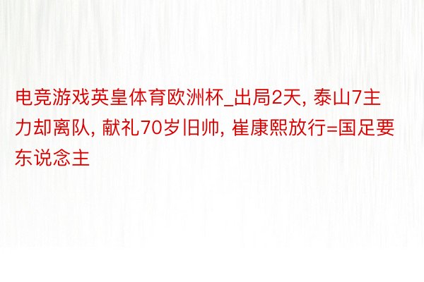 电竞游戏英皇体育欧洲杯_出局2天, 泰山7主力却离队, 献礼70岁旧帅, 崔康熙放行=国足要东说念主