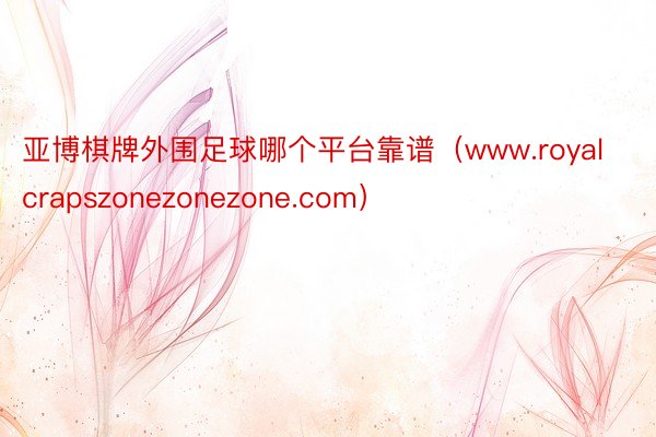 亚博棋牌外围足球哪个平台靠谱（www.royalcrapszonezonezone.com）