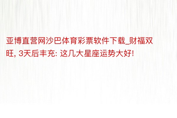 亚博直营网沙巴体育彩票软件下载_财福双旺, 3天后丰充: 这几大星座运势大好!