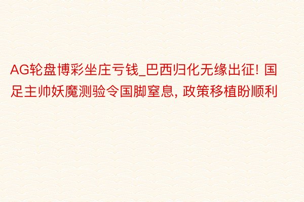 AG轮盘博彩坐庄亏钱_巴西归化无缘出征! 国足主帅妖魔测验令国脚窒息, 政策移植盼顺利