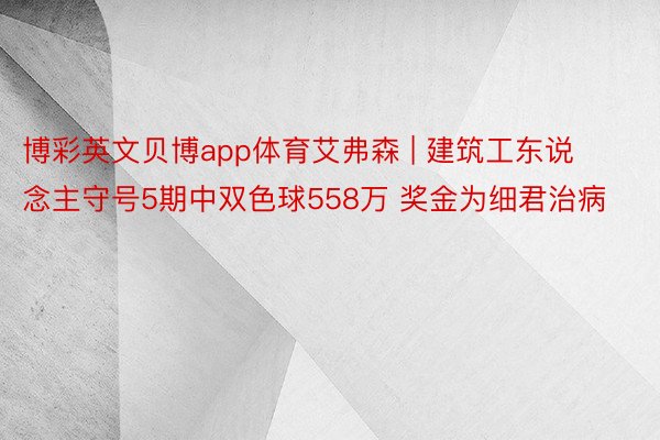 博彩英文贝博app体育艾弗森 | 建筑工东说念主守号5期中双色球558万 奖金为细君治病