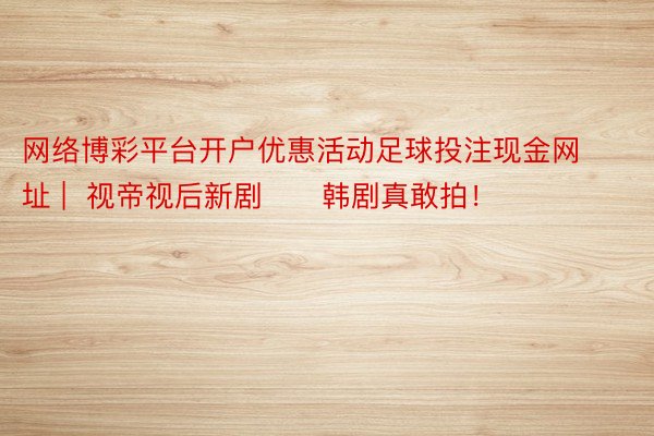 网络博彩平台开户优惠活动足球投注现金网址 | 视帝视后新剧‼️韩剧真敢拍!