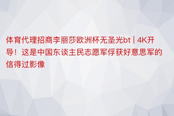 体育代理招商李丽莎欧洲杯无圣光bt | 4K开导！这是中国东谈主民志愿军俘获好意思军的信得过影像