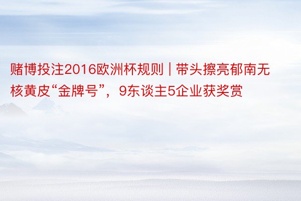 赌博投注2016欧洲杯规则 | 带头擦亮郁南无核黄皮“金牌号”，9东谈主5企业获奖赏