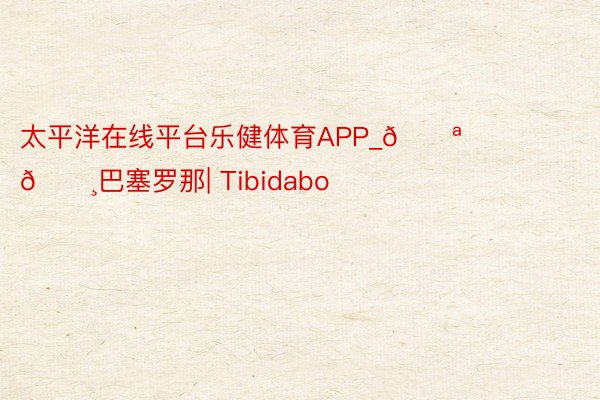 太平洋在线平台乐健体育APP_🇪🇸巴塞罗那| Tibidabo⛰️