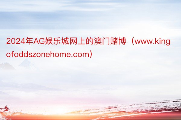 2024年AG娱乐城网上的澳门赌博（www.kingofoddszonehome.com）