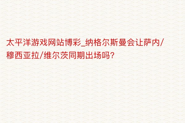 太平洋游戏网站博彩_纳格尔斯曼会让萨内/穆西亚拉/维尔茨同期出场吗?