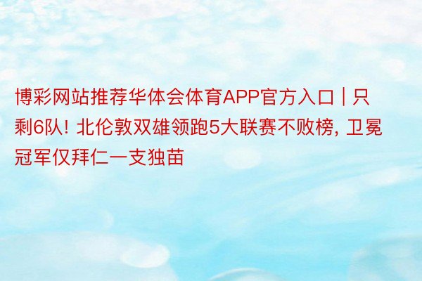 博彩网站推荐华体会体育APP官方入口 | 只剩6队! 北伦敦双雄领跑5大联赛不败榜, 卫冕冠军仅拜仁一支独苗