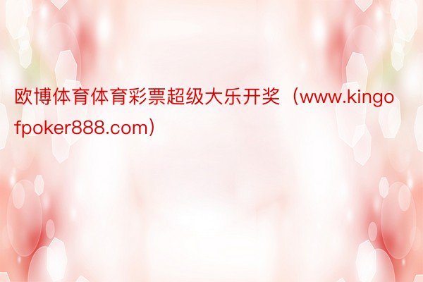 欧博体育体育彩票超级大乐开奖（www.kingofpoker888.com）