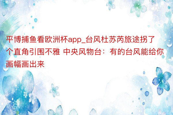 平博捕鱼看欧洲杯app_台风杜苏芮旅途拐了个直角引围不雅 中央风物台：有的台风能给你画幅画出来