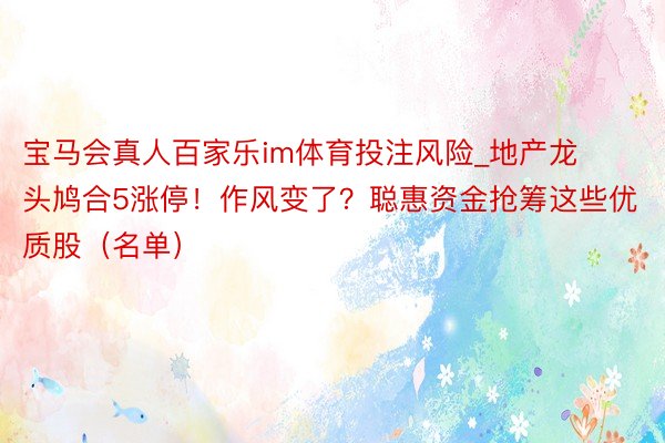 宝马会真人百家乐im体育投注风险_地产龙头鸠合5涨停！作风变了？聪惠资金抢筹这些优质股（名单）