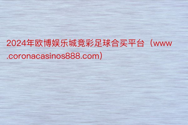 2024年欧博娱乐城竞彩足球合买平台（www.coronacasinos888.com）