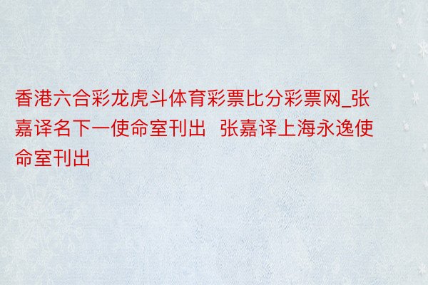 香港六合彩龙虎斗体育彩票比分彩票网_张嘉译名下一使命室刊出  张嘉译上海永逸使命室刊出
