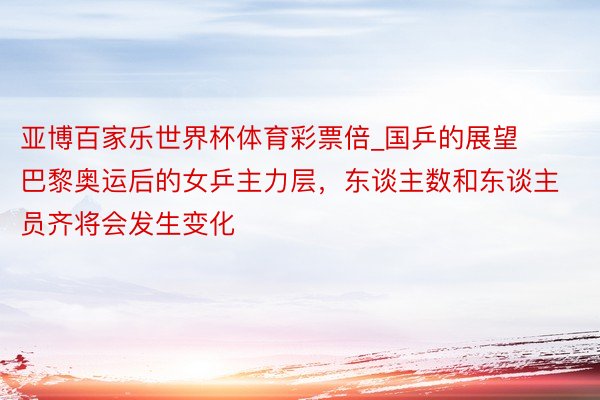 亚博百家乐世界杯体育彩票倍_国乒的展望巴黎奥运后的女乒主力层，东谈主数和东谈主员齐将会发生变化