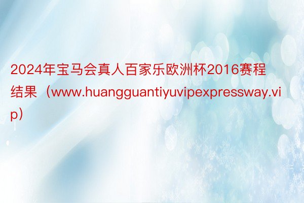 2024年宝马会真人百家乐欧洲杯2016赛程结果（www.huangguantiyuvipexpressway.vip）