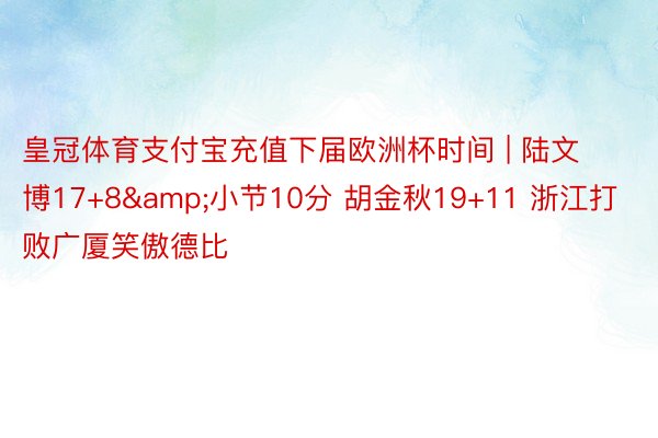 皇冠体育支付宝充值下届欧洲杯时间 | 陆文博17+8&小节10分 胡金秋19+11 浙江打败广厦笑傲德比