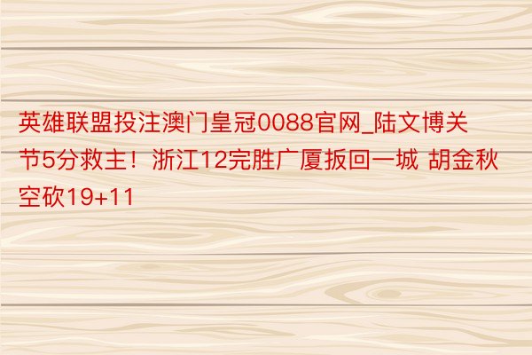 英雄联盟投注澳门皇冠0088官网_陆文博关节5分救主！浙江12完胜广厦扳回一城 胡金秋空砍19+11