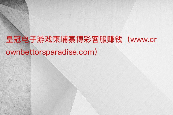 皇冠电子游戏柬埔寨博彩客服赚钱（www.crownbettorsparadise.com）
