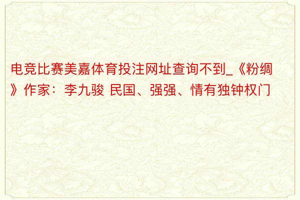 电竞比赛美嘉体育投注网址查询不到_《粉绸》作家：李九骏 民国、强强、情有独钟权门
