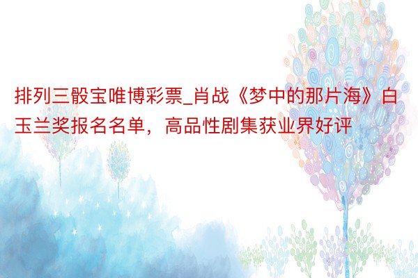 排列三骰宝唯博彩票_肖战《梦中的那片海》白玉兰奖报名名单，高品性剧集获业界好评