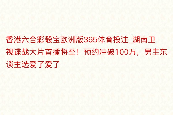 香港六合彩骰宝欧洲版365体育投注_湖南卫视谍战大片首播将至！预约冲破100万，男主东谈主选爱了爱了