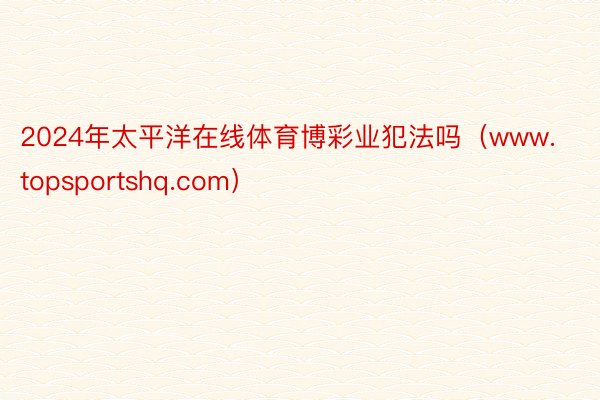 2024年太平洋在线体育博彩业犯法吗（www.topsportshq.com）
