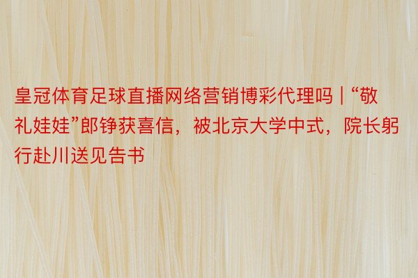 皇冠体育足球直播网络营销博彩代理吗 | “敬礼娃娃”郎铮获喜信，被北京大学中式，院长躬行赴川送见告书