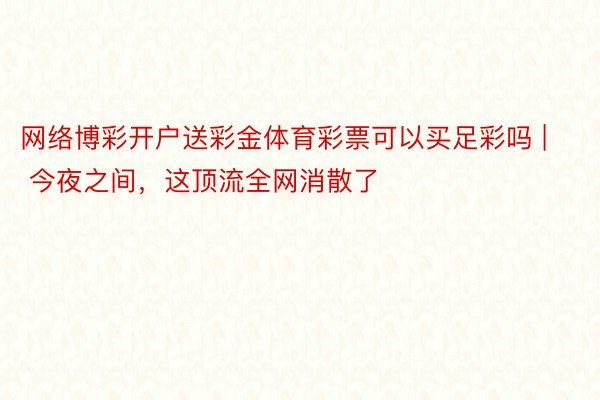 网络博彩开户送彩金体育彩票可以买足彩吗 | 今夜之间，这顶流全网消散了
