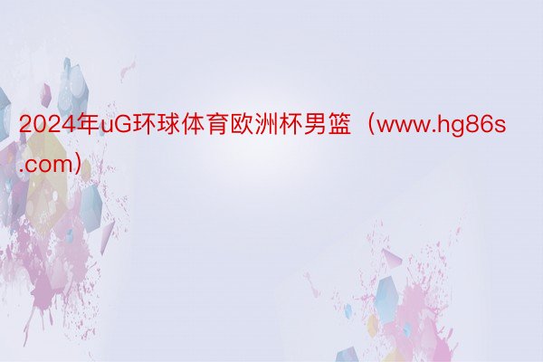2024年uG环球体育欧洲杯男篮（www.hg86s.com）