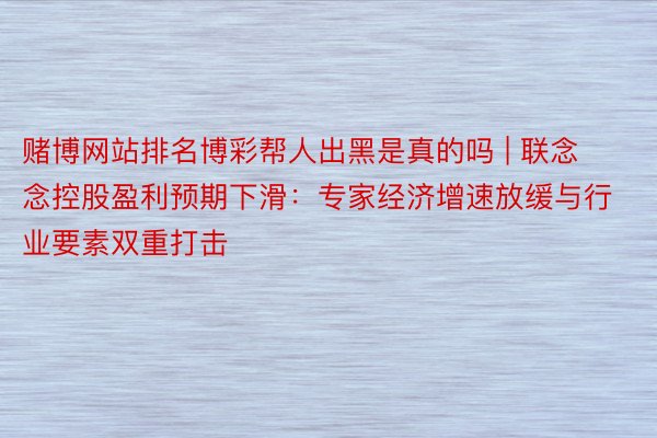 赌博网站排名博彩帮人出黑是真的吗 | 联念念控股盈利预期下滑：专家经济增速放缓与行业要素双重打击