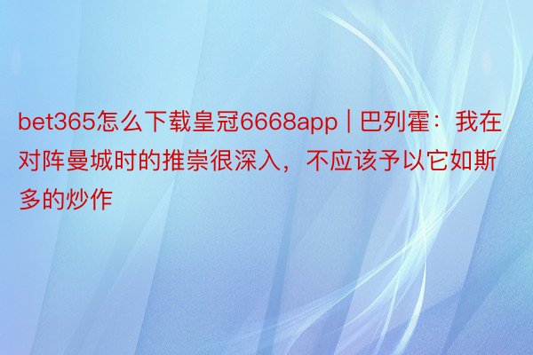 bet365怎么下载皇冠6668app | 巴列霍：我在对阵曼城时的推崇很深入，不应该予以它如斯多的炒作