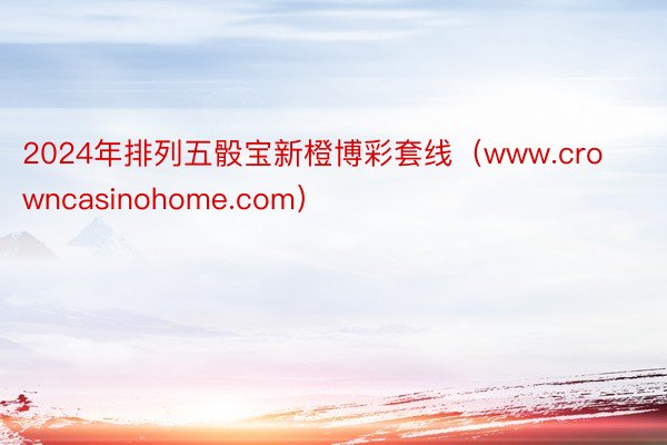 2024年排列五骰宝新橙博彩套线（www.crowncasinohome.com）