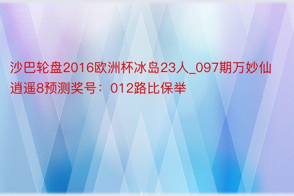 沙巴轮盘2016欧洲杯冰岛23人_097期万妙仙逍遥8预测奖号：012路比保举