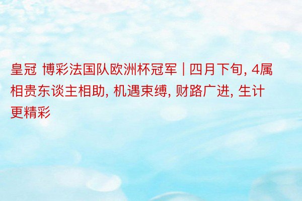 皇冠 博彩法国队欧洲杯冠军 | 四月下旬, 4属相贵东谈主相助, 机遇束缚, 财路广进, 生计更精彩