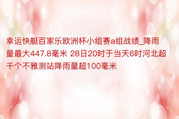 幸运快艇百家乐欧洲杯小组赛a组战绩_降雨量最大447.8毫米 28日20时于当天6时河北超千个不雅测站降雨量超100毫米
