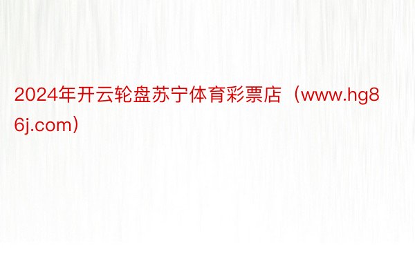 2024年开云轮盘苏宁体育彩票店（www.hg86j.com）