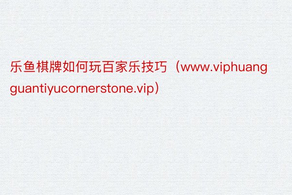 乐鱼棋牌如何玩百家乐技巧（www.viphuangguantiyucornerstone.vip）