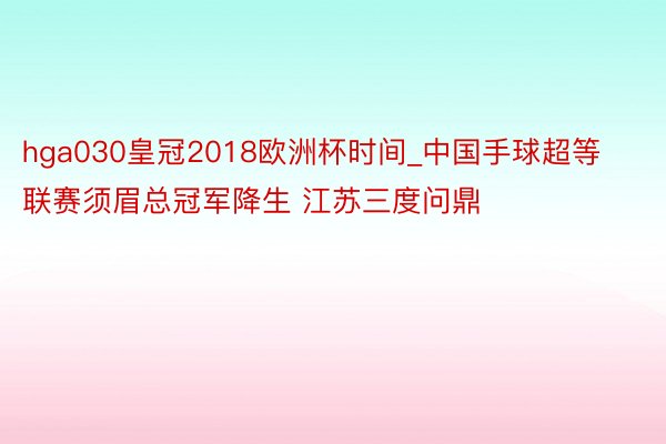 hga030皇冠2018欧洲杯时间_中国手球超等联赛须眉总冠军降生 江苏三度问鼎