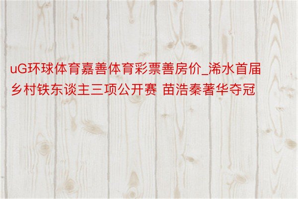 uG环球体育嘉善体育彩票善房价_浠水首届乡村铁东谈主三项公开赛 苗浩秦著华夺冠