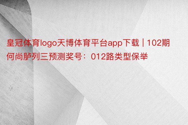 皇冠体育logo天博体育平台app下载 | 102期何尚胪列三预测奖号：012路类型保举