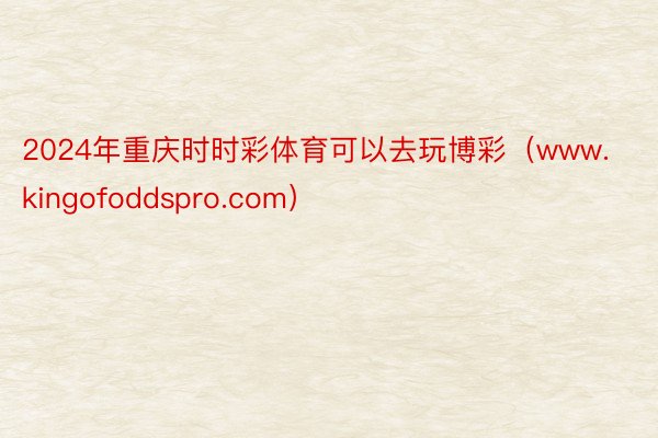 2024年重庆时时彩体育可以去玩博彩（www.kingofoddspro.com）