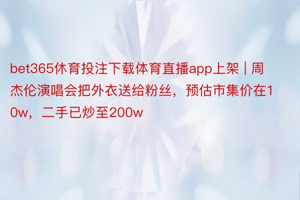 bet365休育投注下载体育直播app上架 | 周杰伦演唱会把外衣送给粉丝,预估市集价在10w,二手已炒至200w