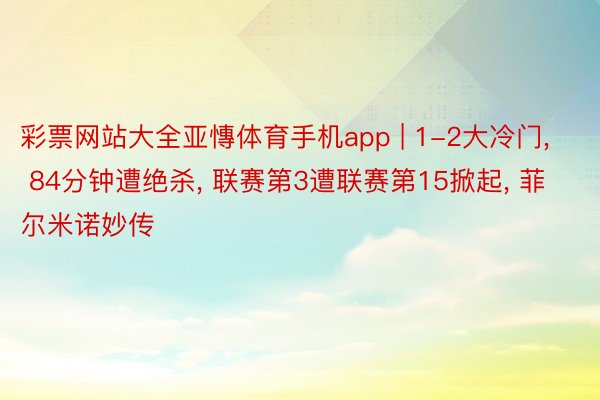 彩票网站大全亚慱体育手机app | 1-2大冷门， 84分钟遭绝杀， 联赛第3遭联赛第15掀起， 菲尔米诺妙传