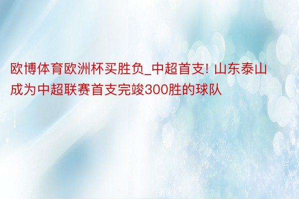 欧博体育欧洲杯买胜负_中超首支! 山东泰山成为中超联赛首支完竣300胜的球队