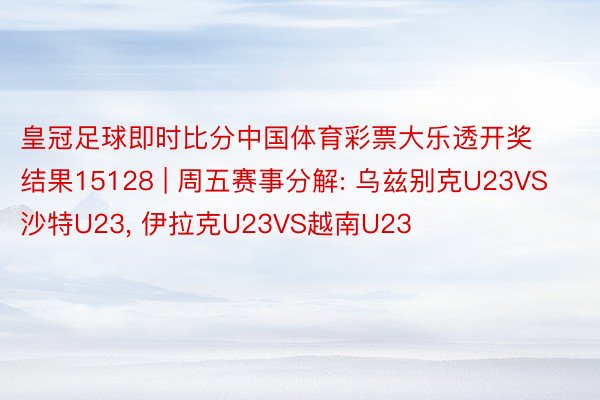 皇冠足球即时比分中国体育彩票大乐透开奖结果15128 | 周五赛事分解: 乌兹别克U23VS沙特U23, 伊拉克U23VS越南U23