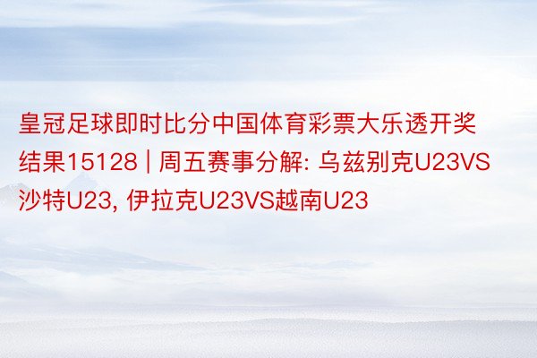 皇冠足球即时比分中国体育彩票大乐透开奖结果15128 | 周五赛事分解: 乌兹别克U23VS沙特U23， 伊拉克U23VS越南U23